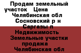 Продам земельный участок › Цена ­ 900 000 - Челябинская обл., Сосновский р-н, Саргазы п. Недвижимость » Земельные участки продажа   . Челябинская обл.